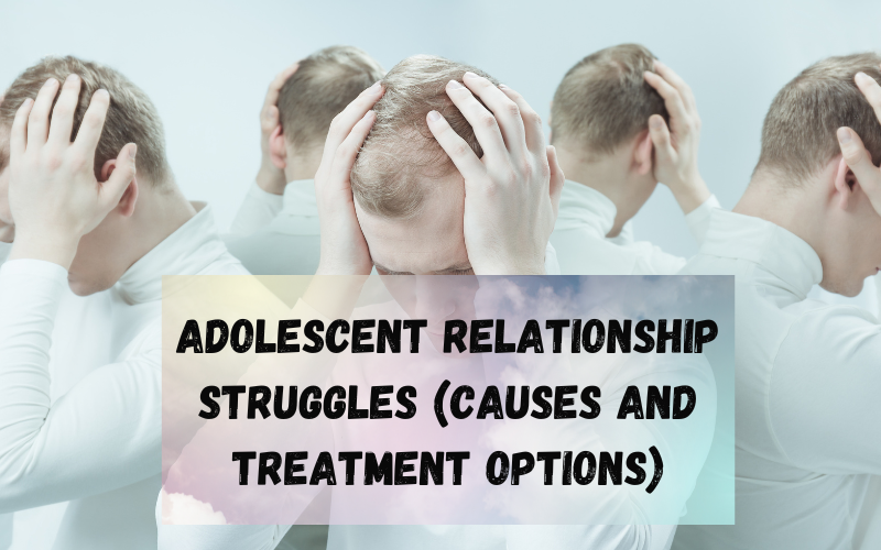 Adolescent Relationship Struggles Causes and Treatment Options