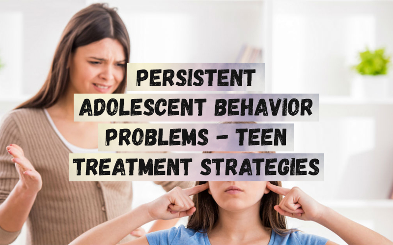 Persistent Adolescent Behavior Problems - Teen Treatment Strategies