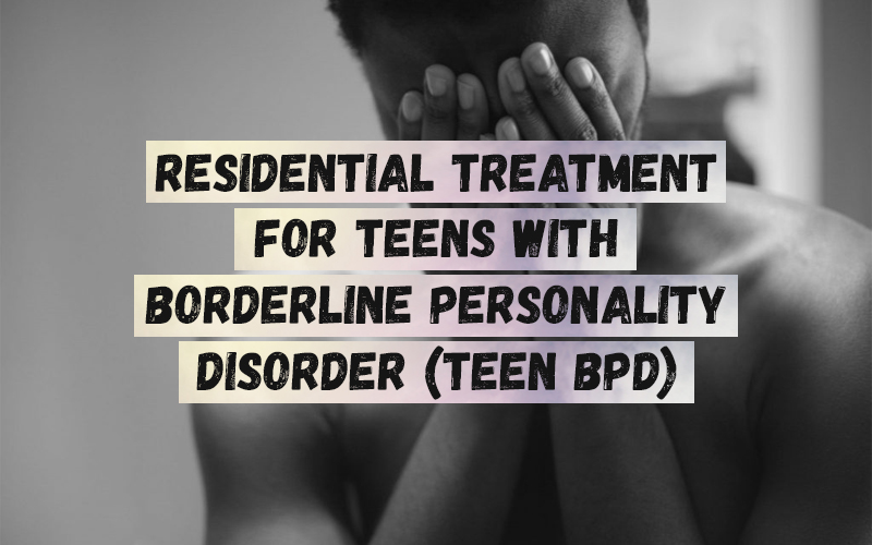 Residential Treatment for Teens with Borderline Personality Disorder (Teen BPD)